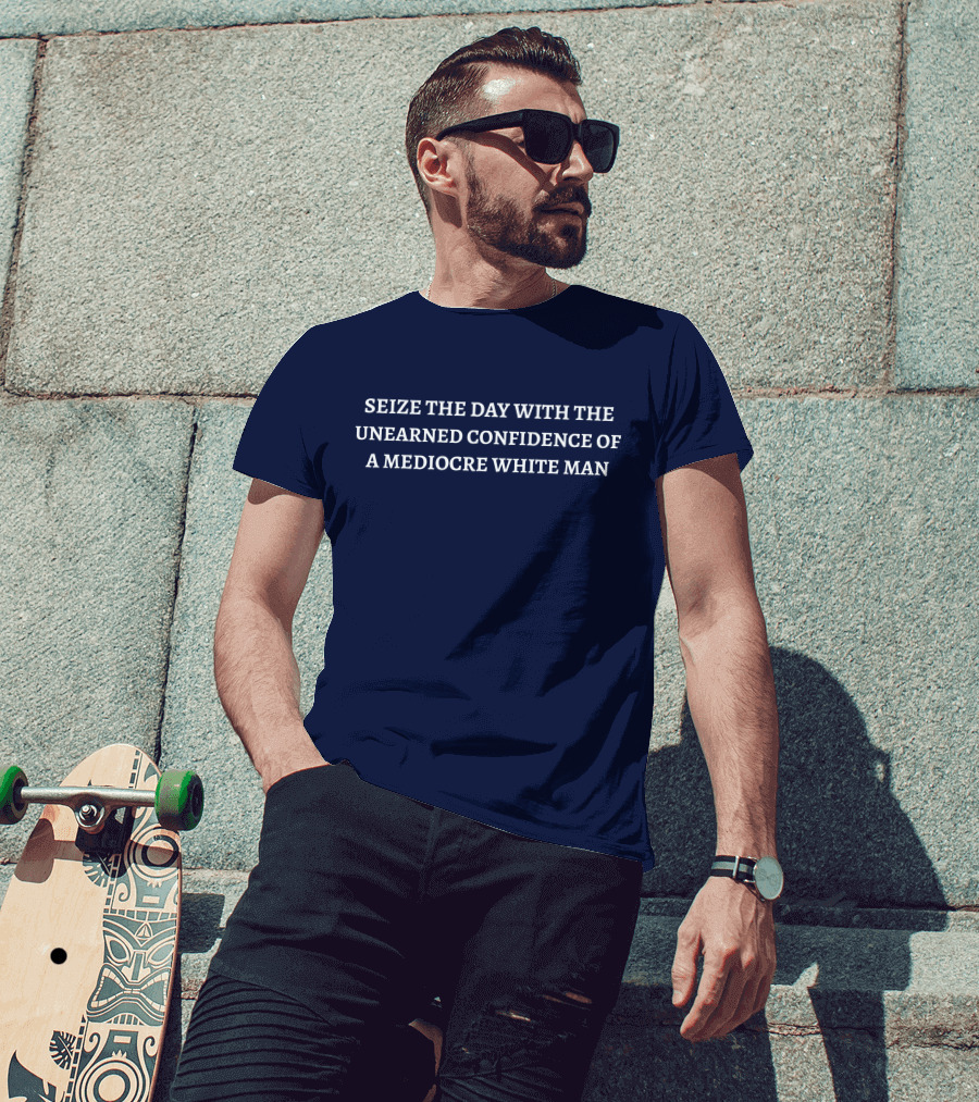 SEIZE THE DAY WITH THE UNEARNED CONFIDENCE OF A MEDIOCRE WHITE MAN T-Shirt