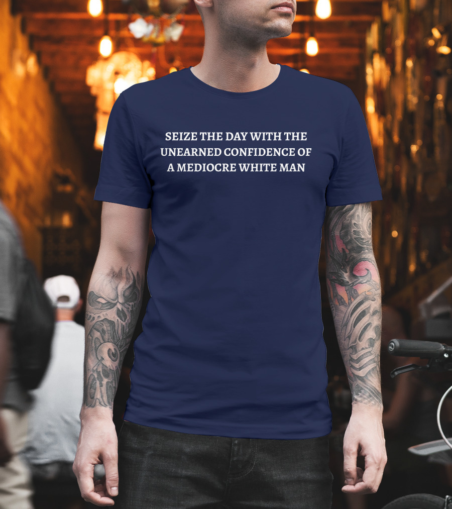 SEIZE THE DAY WITH THE UNEARNED CONFIDENCE OF A MEDIOCRE WHITE MAN T-Shirt