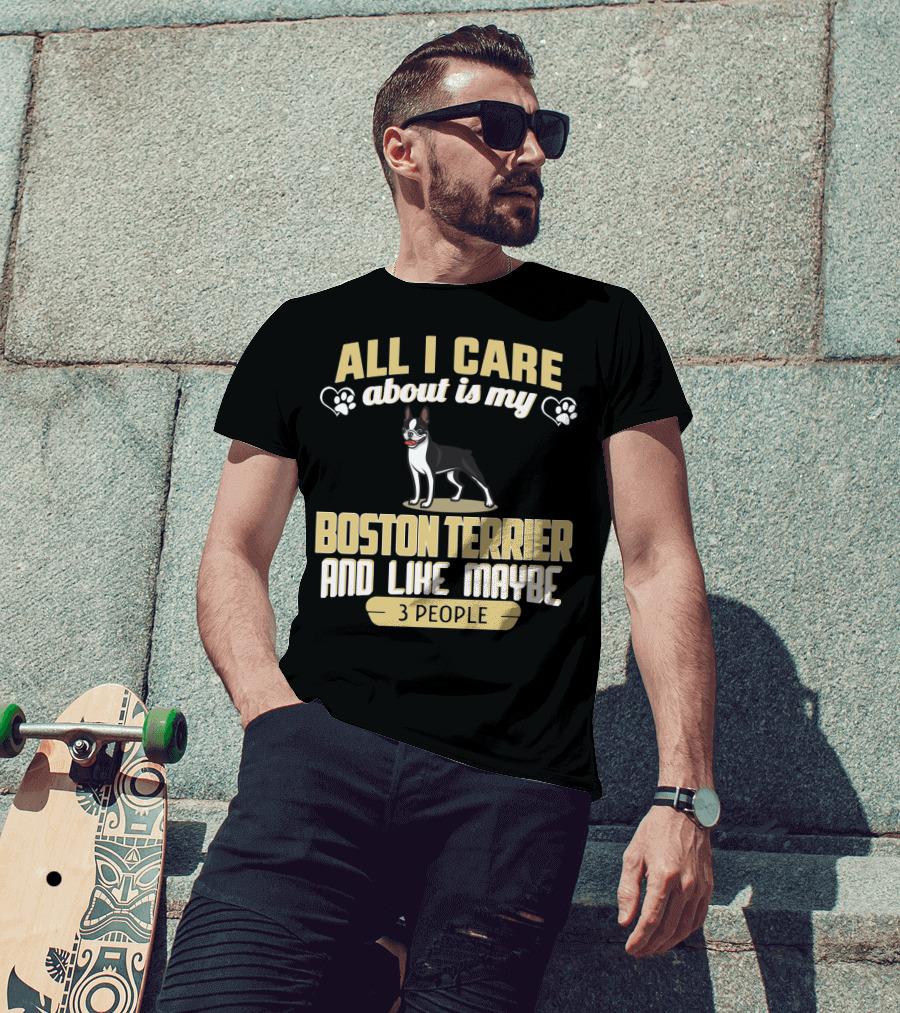 All I Care About Is My Boston Terrier And Like Maybe 3 People - Humorous Dog Lovers T-Shirt