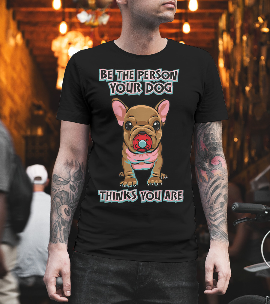 BE THE PERSON YOUR DOG THINKS YOU ARE French Bulldog With Red Pacifier T-Shirt