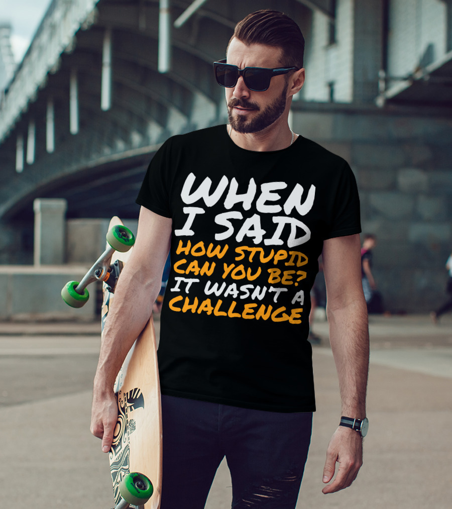 WHEN I SAID HOW STUPID CAN YOU BE IT WASN'T A CHALLENGE Sarcastic Quotes For Stupid People T-Shirt