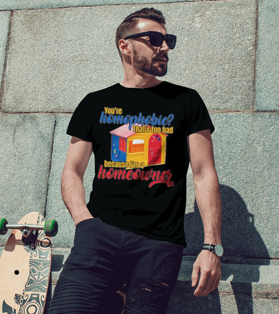 You're Homophobic That's Too Bad Because I'm A Homeowner Toy House T-Shirt