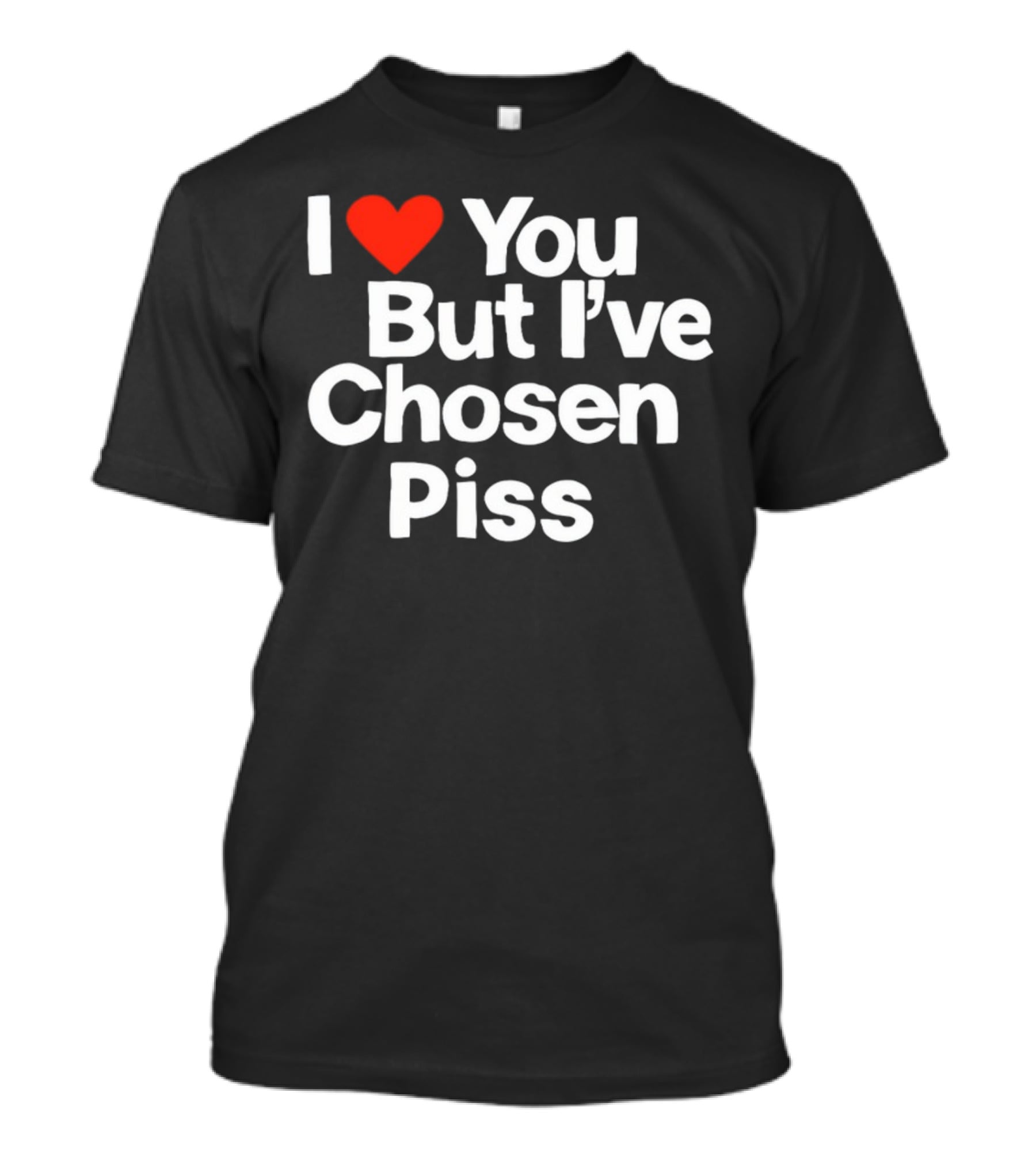 I Love You But I've Chosen Piss Novelty Humor T-Shirt