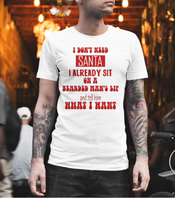 I Don't Need Santa I Already Sit On A Bearded Man's Lap And Tell Him What I Want T-Shirt I Don't Need Santa I Already Sit On A Bearded Man's Lap And Tell Him What I Want T-Shirt