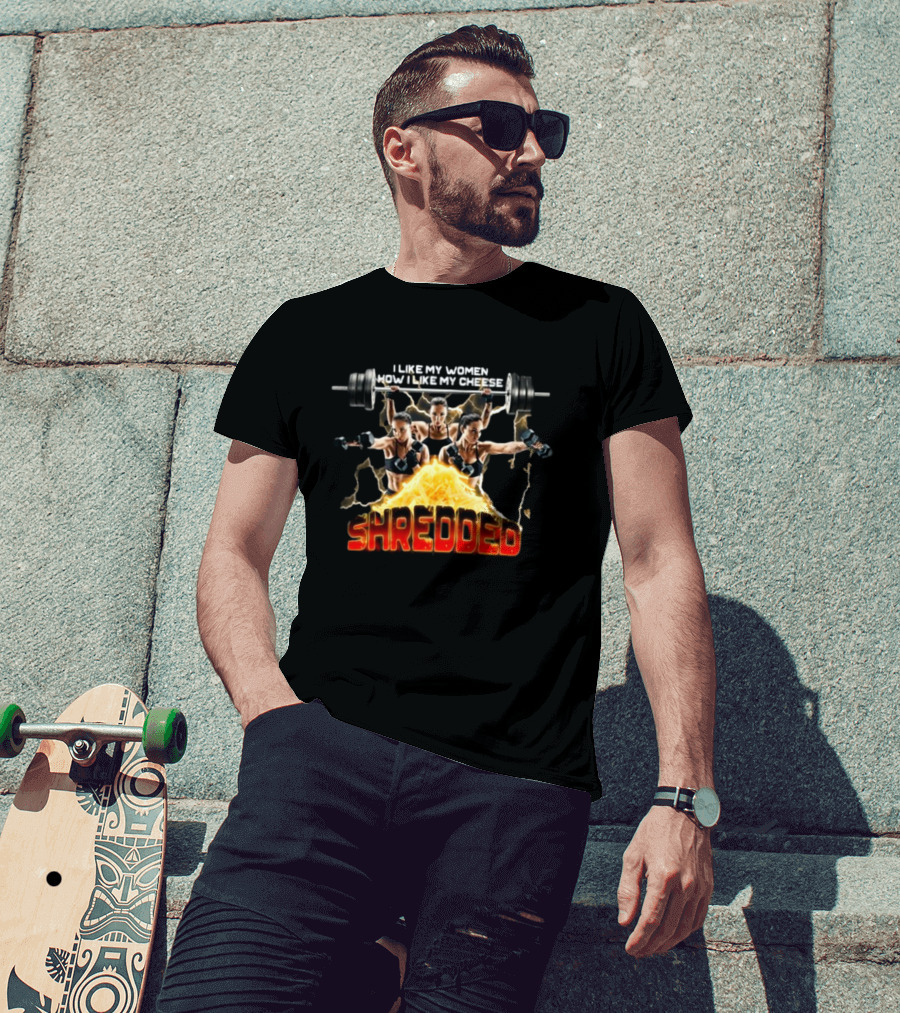 I Like My Women How I Like My Cheese Shredded Gotfunny T-Shirt