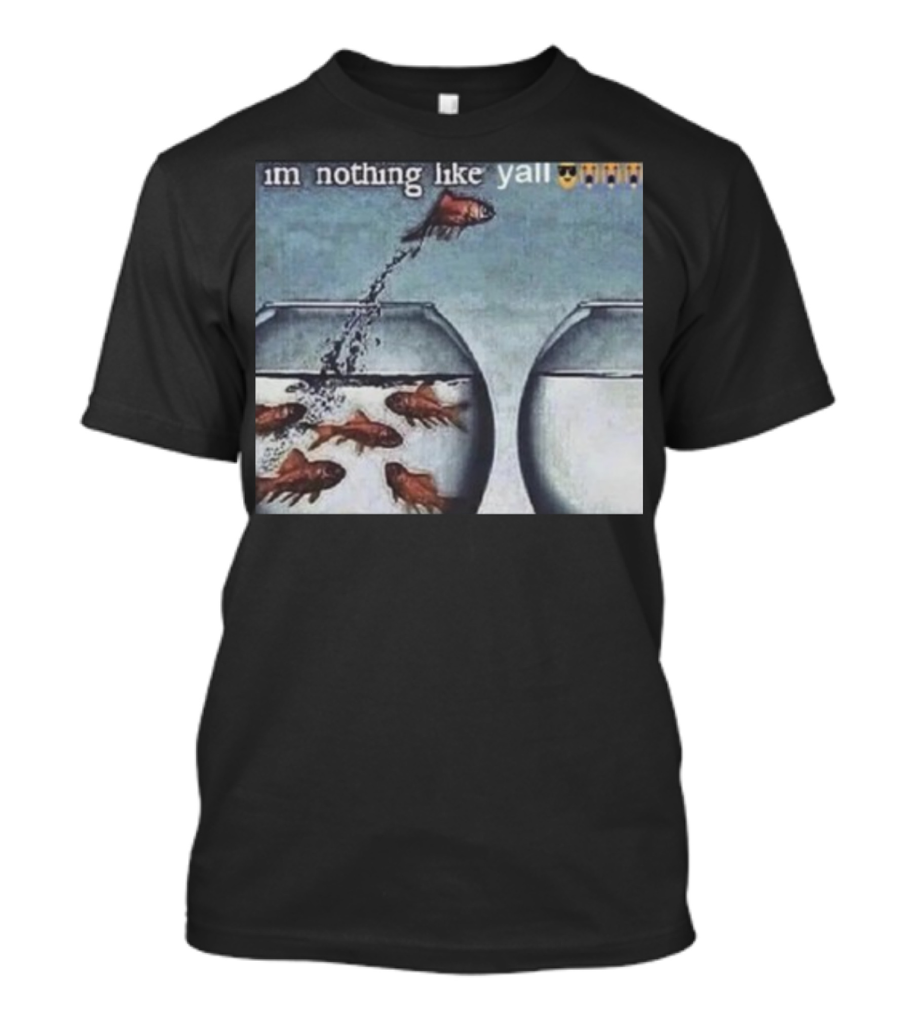 I'm Nothing Like Y'all Fish Jumping Out Of Bowl Emoji T-Shirt