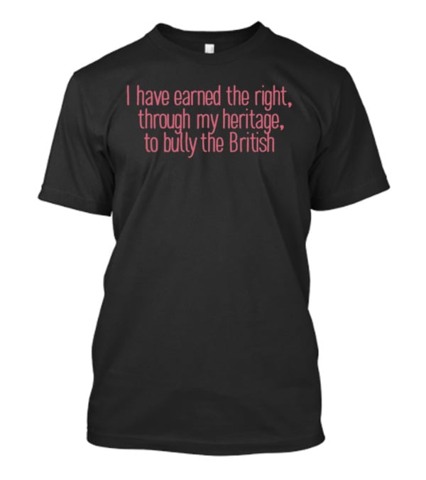 I Have Earned The Right Through My Heritage To Bully The British T-Shirt