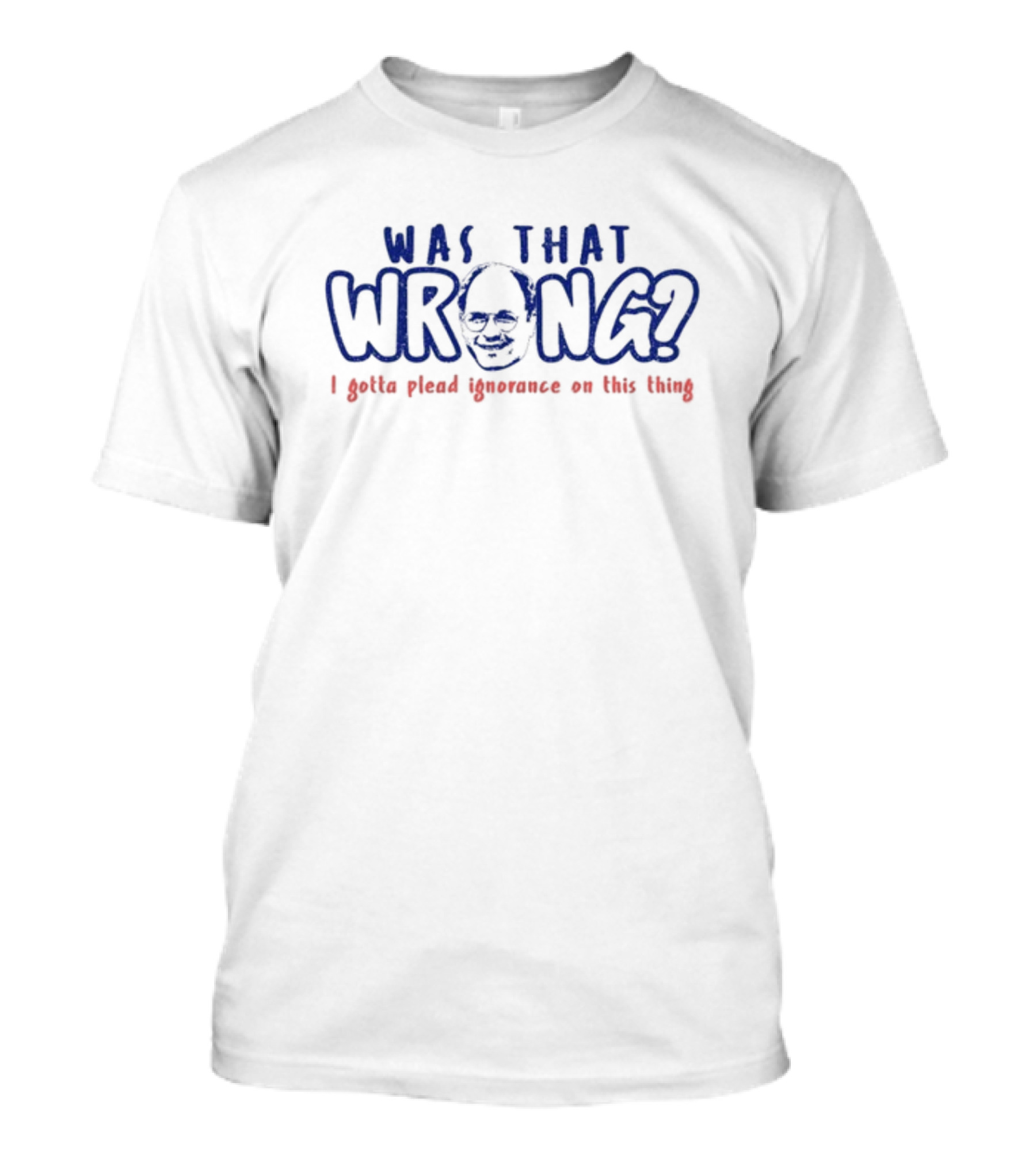 Was That Wrong I Gotta Plead Ignorance On This Thing Face T-Shirt