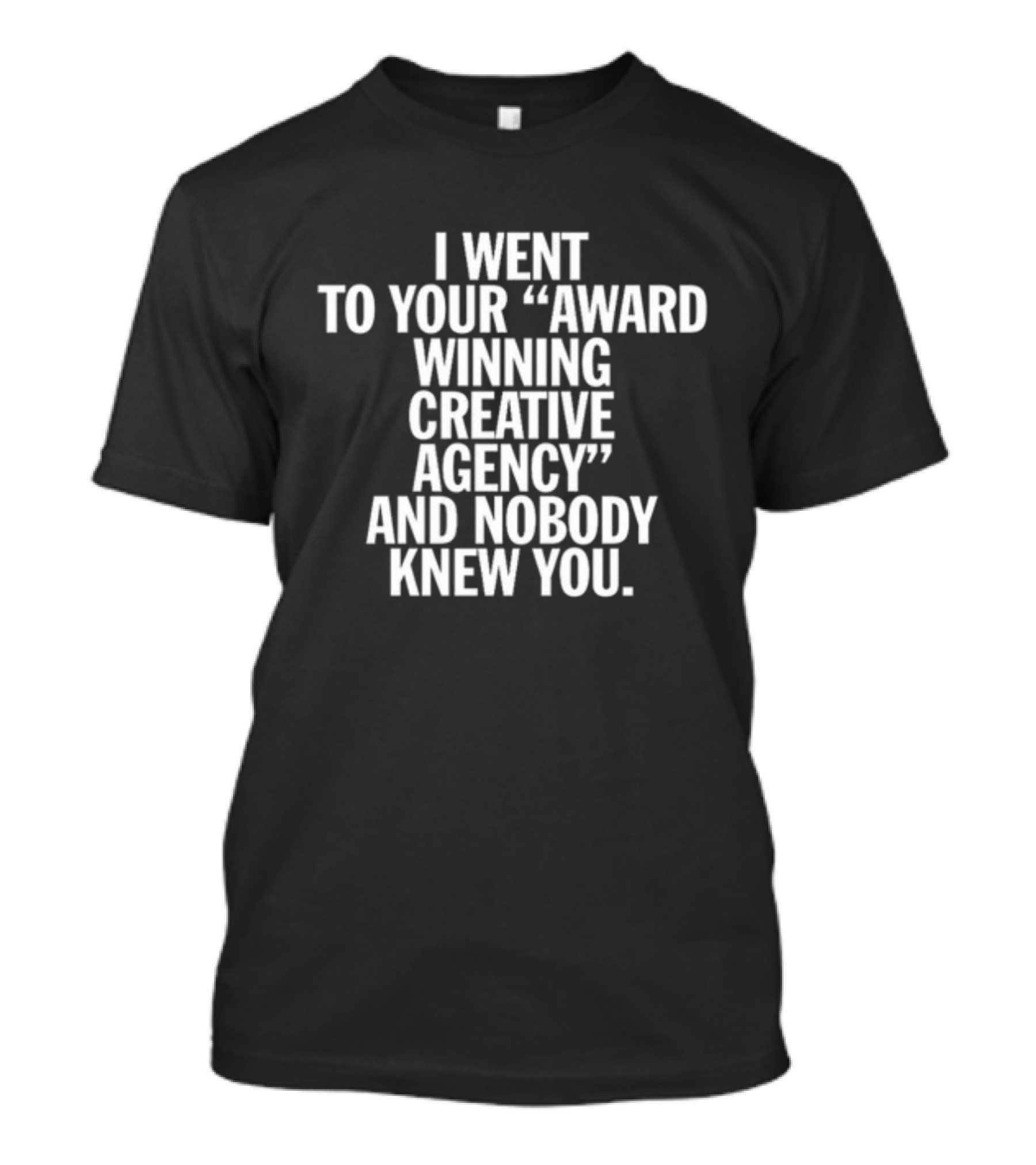 I Went To Your Award Winning Creative Agency And Nobody Knew You T-Shirt
