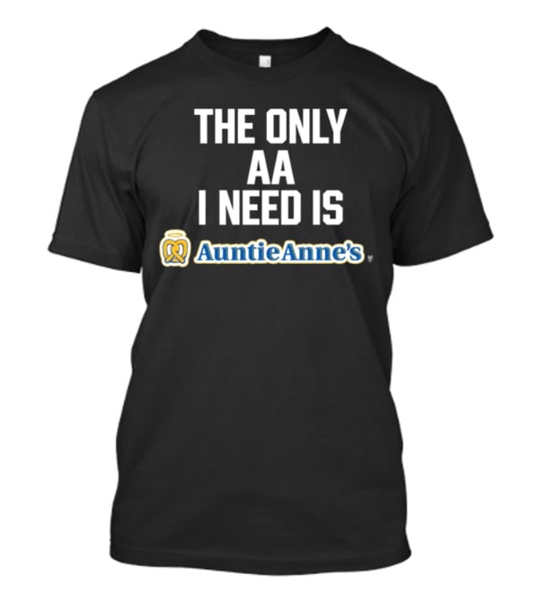 The Only AA I Need Is Auntie Anne's Pretzels T-Shirt