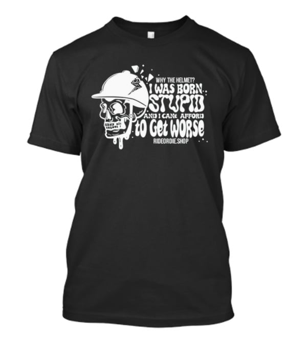 Why The Helmet I Was Born Stupid And I Cant Afford To Get Worse RideOrDie.shop T-Shirt