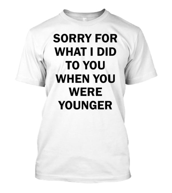 Sorry For What I Did To You When You Were Younger Quality T-Shirt