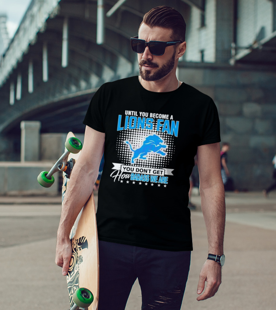Until You Become A Lions Fan You Don’t Get How Badass We Are T-Shirt