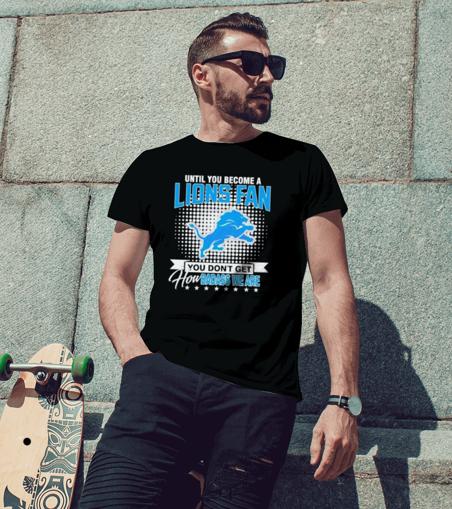 Until You Become A Lions Fan You Don’t Get How Badass We Are T-Shirt