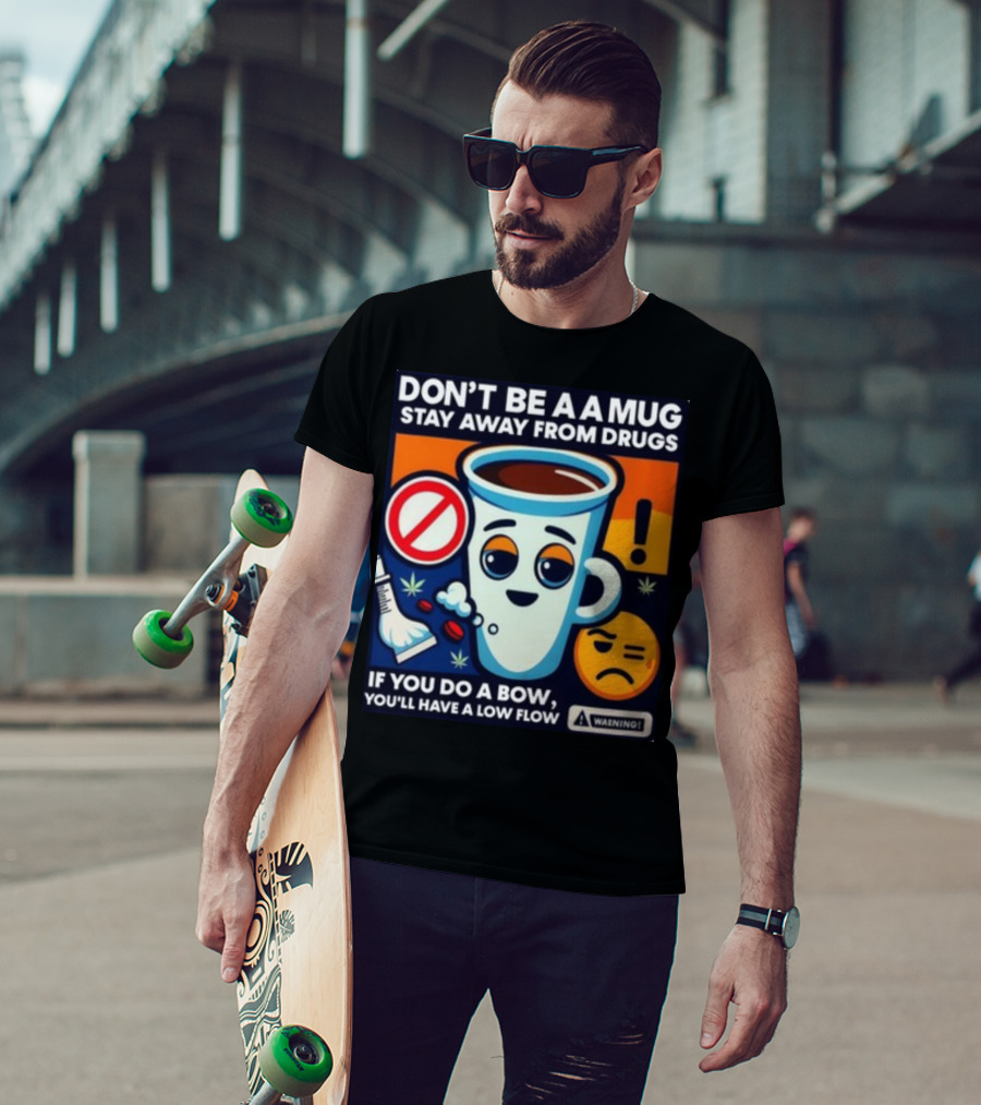 Don't Be A A Mug Stay Away From Drugs If You Do A Bow You'll Have A Low Flow T-Shirt