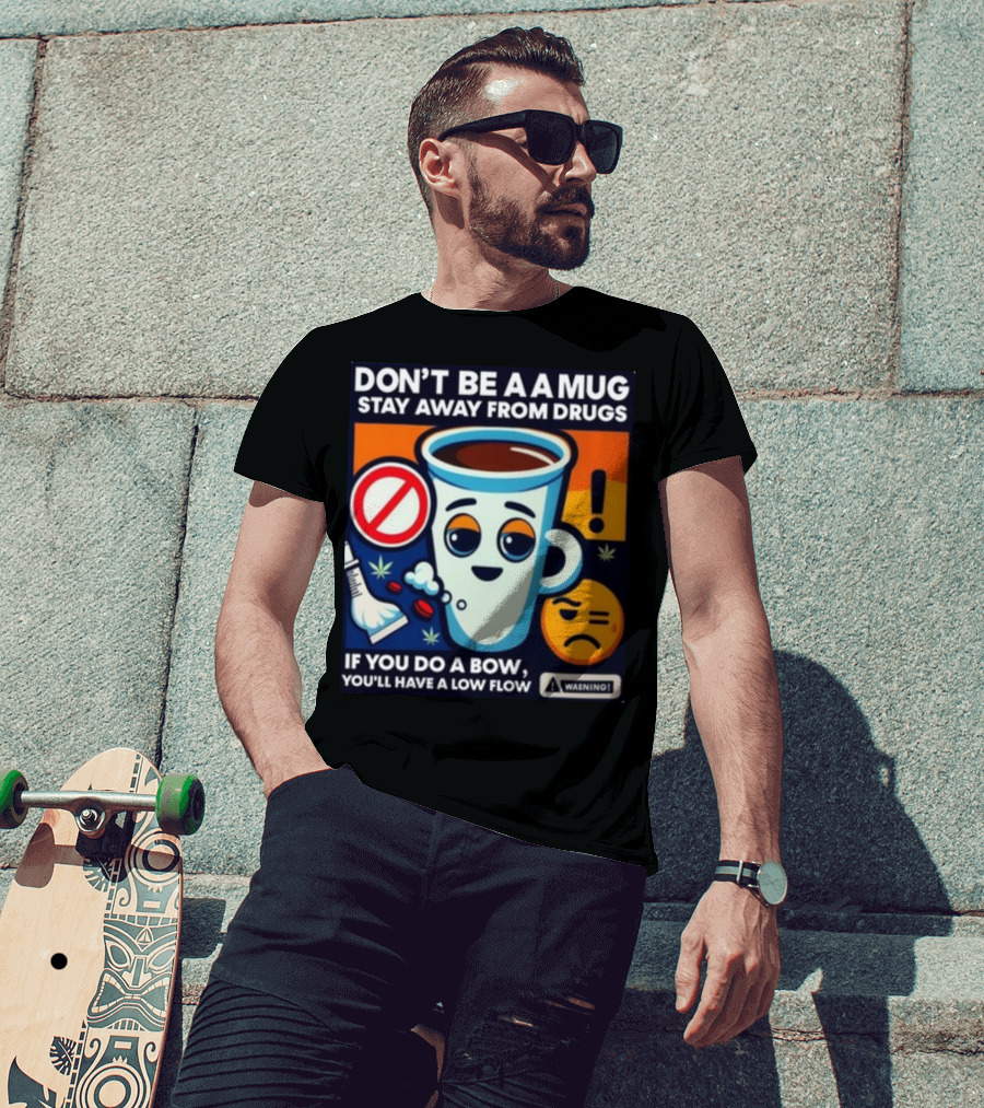 Don't Be A A Mug Stay Away From Drugs If You Do A Bow You'll Have A Low Flow T-Shirt