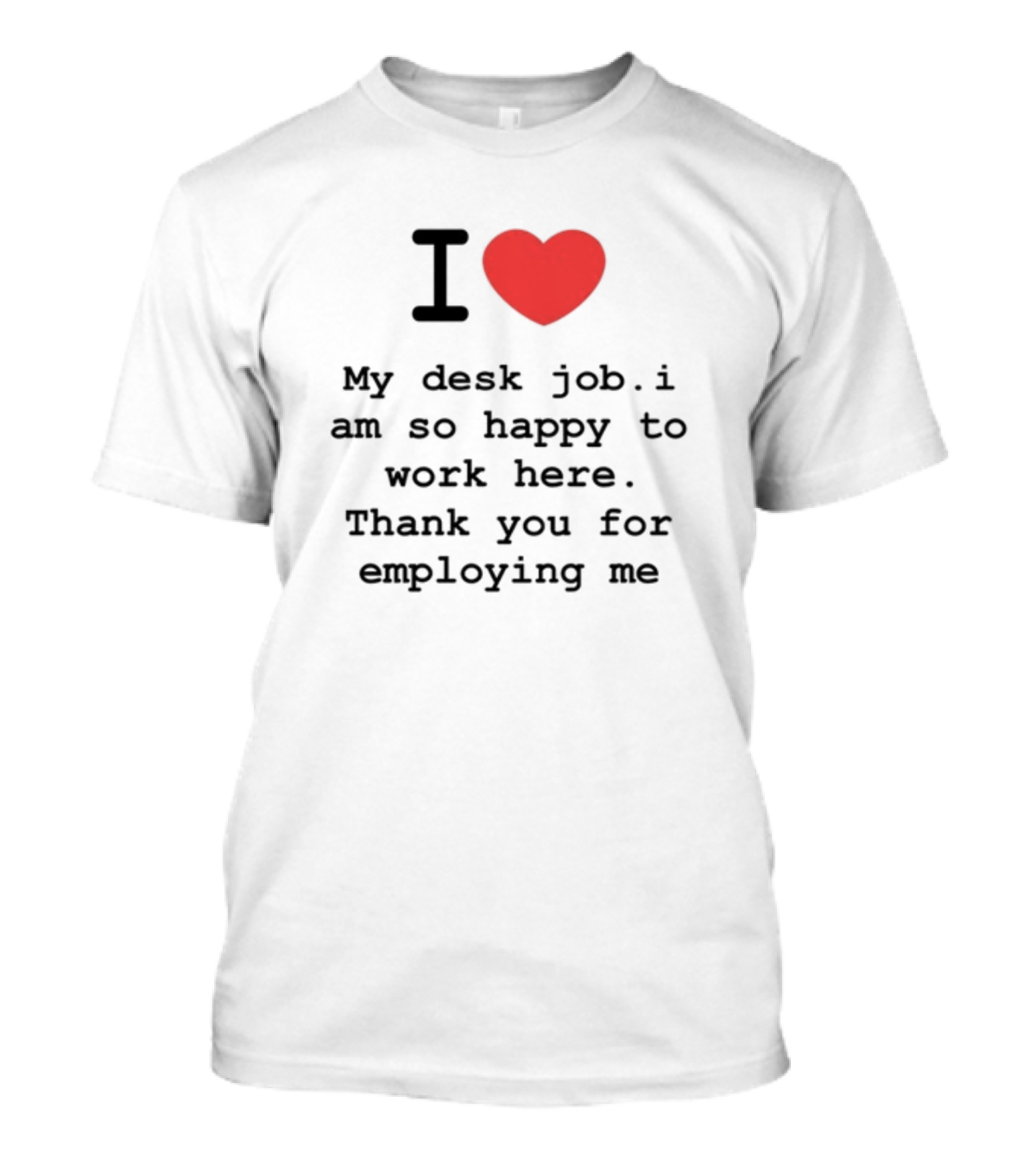 I Love My Desk Job I Am So Happy To Work Here Thank You For Employing Me T-Shirt