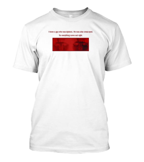 I Knew A Guy Who Was Dyslexic He Was Also Cross Eyed Everything Came Out Right T-Shirt