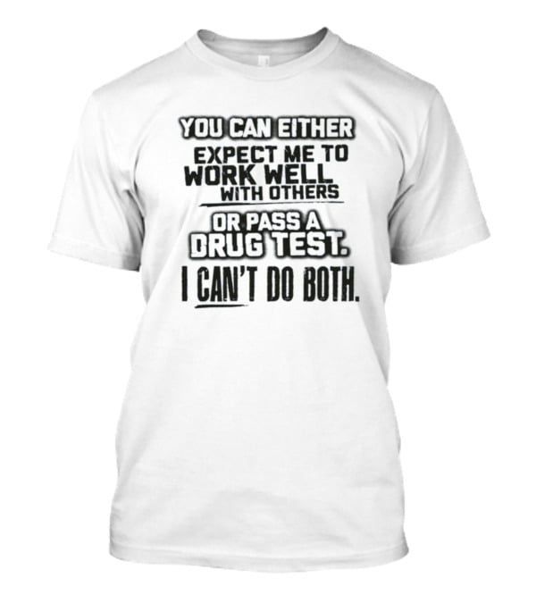 You Can Either Expect Me To Work Well With Others Or Pass A Drug Test I Can't Do Both T-Shirt