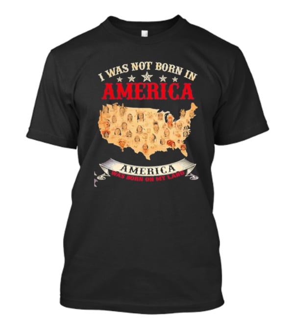 I Was Not Born In America America Was Born On My Land Native Map T-Shirt