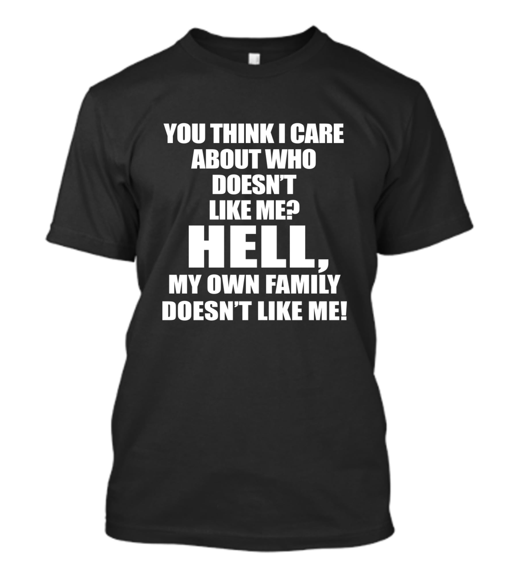 You Think I Care About Who Doesn’t Like Me Hell My Own Family Doesn’t Like Me T-Shirt