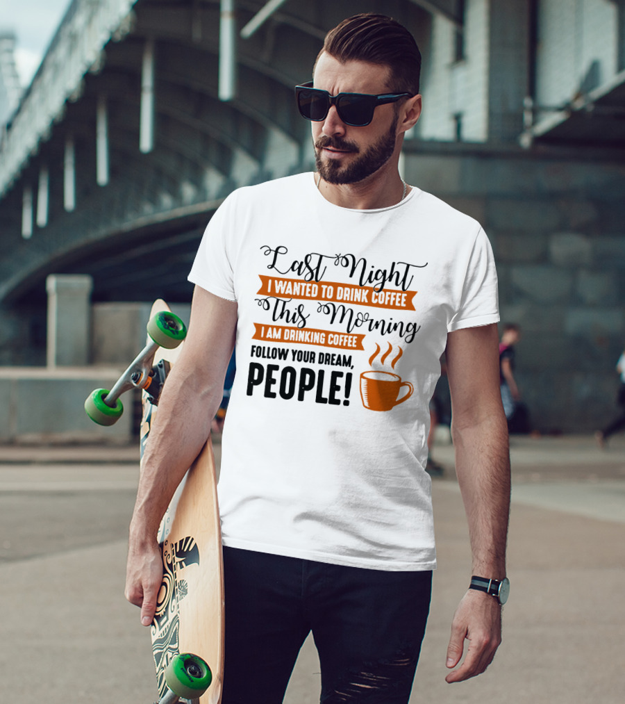 Last Night I Wanted To Drink Coffee This Morning I Am Drinking Coffee Follow Your Dream People T-Shirt