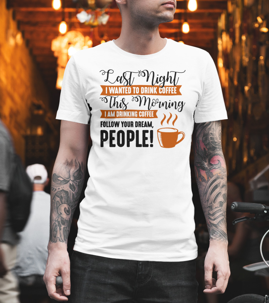 Last Night I Wanted To Drink Coffee This Morning I Am Drinking Coffee Follow Your Dream People T-Shirt
