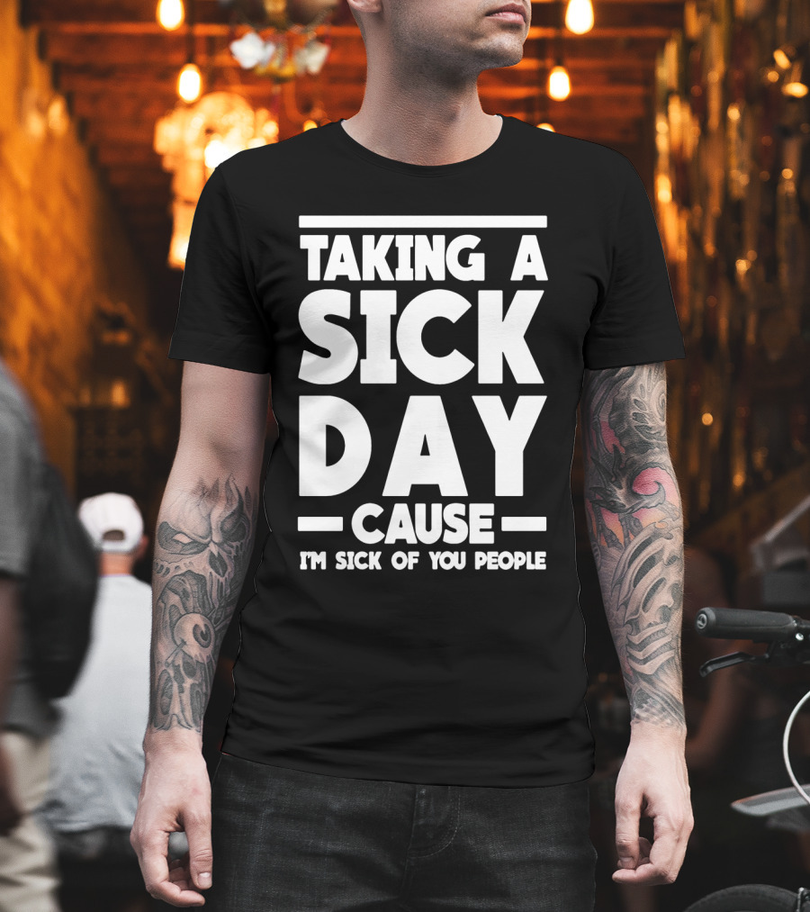 Taking a Sick Day Cause I'm Sick of You People T-Shirt