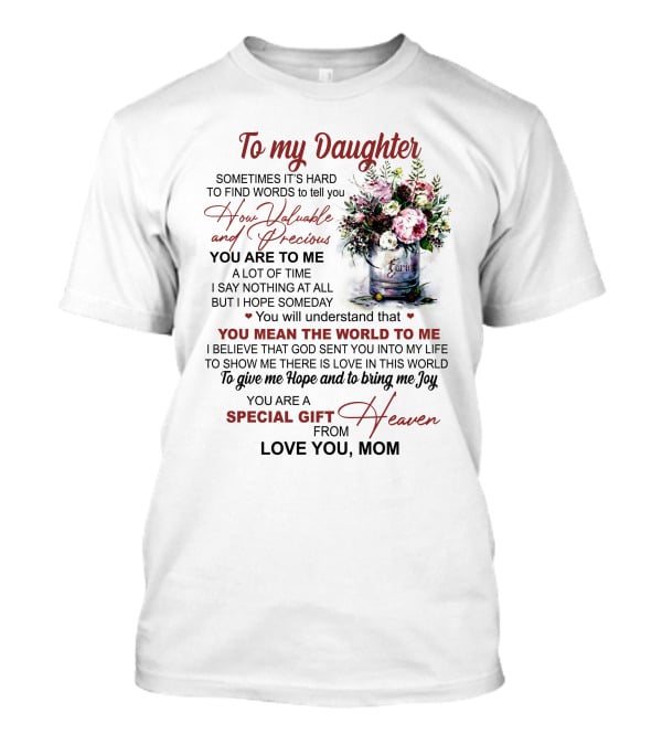 To My Daughter Sometimes It's Hard To Find Words To Tell You How Valuable And Precious You Mean The World To Me Special Gift From Heaven Love You Mom T-Shirt