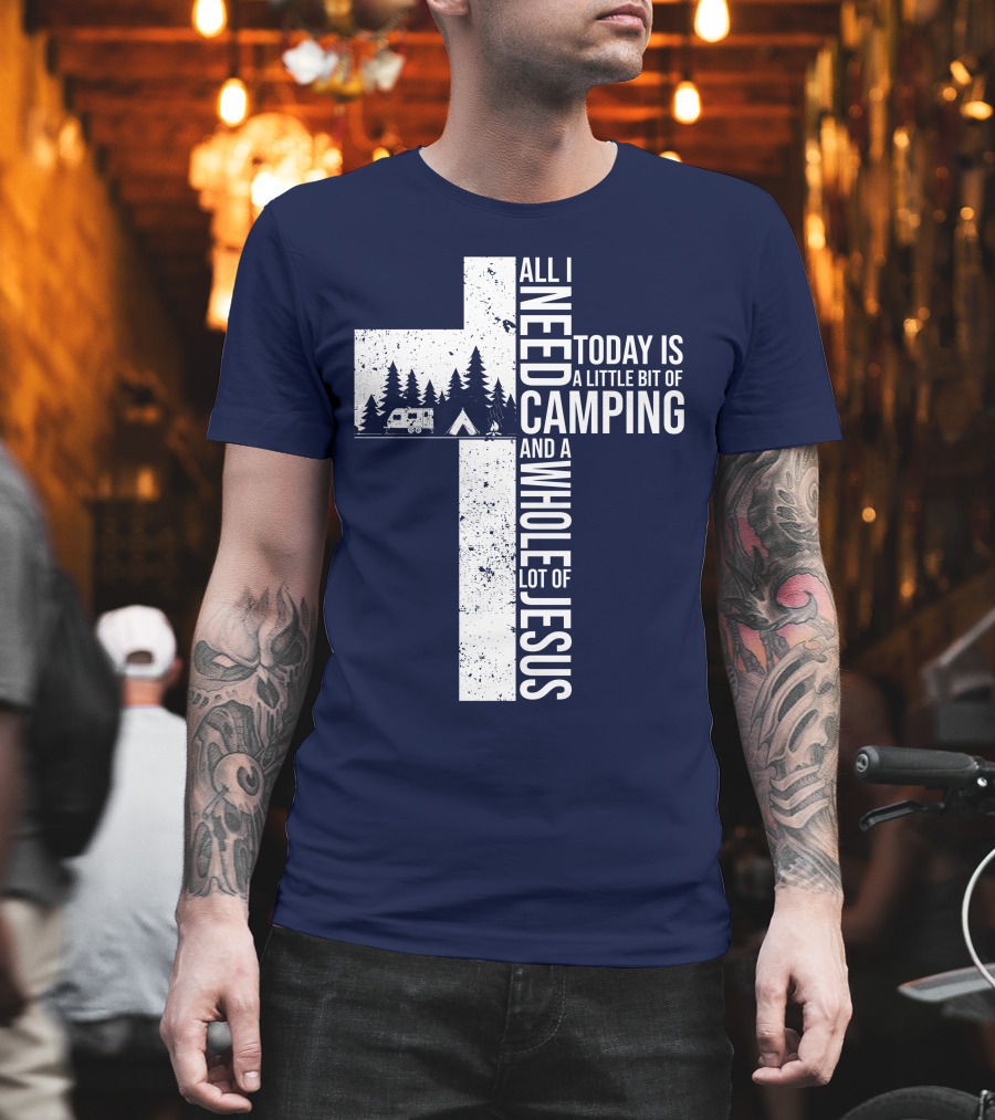 All I Need Today Is A Little Bit Of Camping And A Whole Lot Of Jesus Cross With Camper And Tent T-Shirt