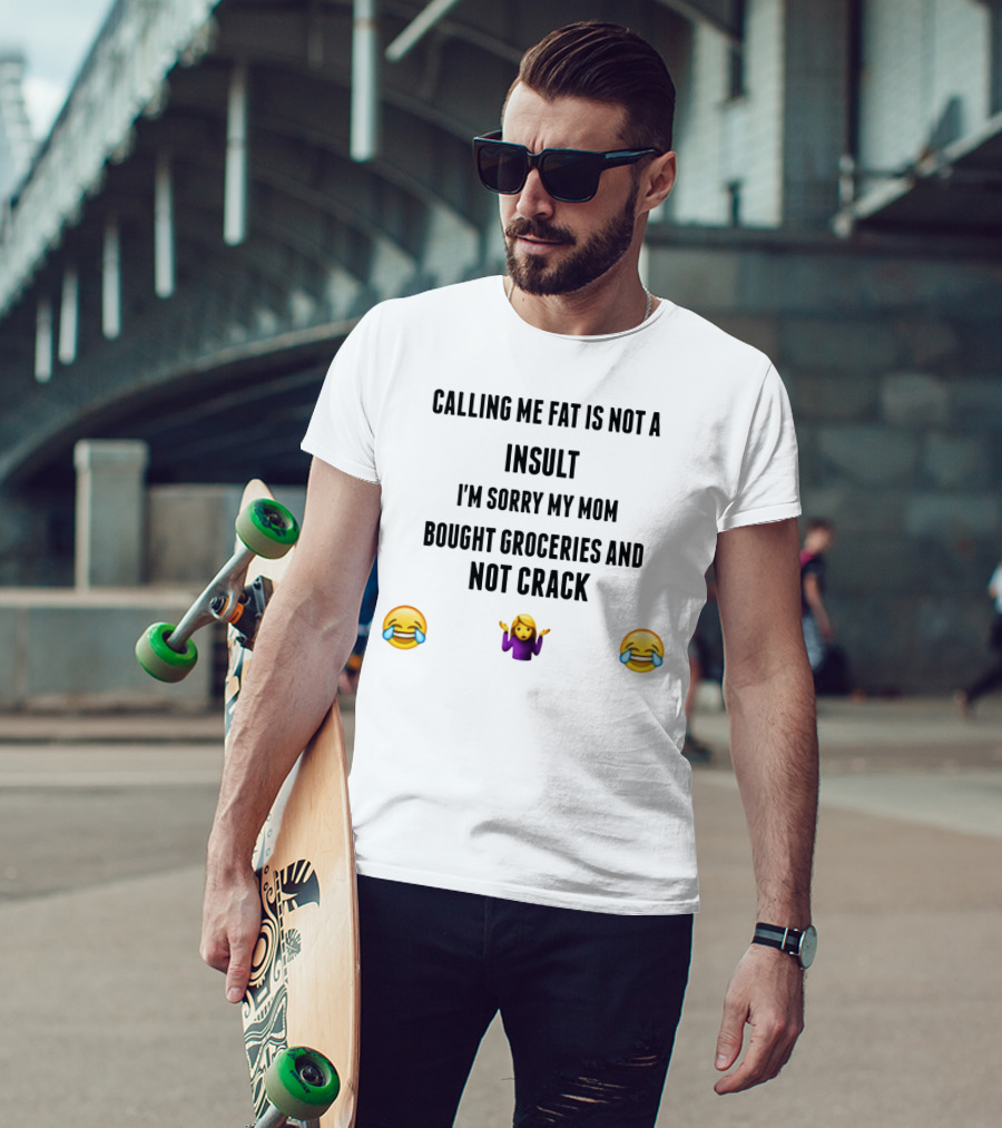 Calling Me Fat Is Not An Insult I'm Sorry My Mom Bought Groceries And Not Crack T-Shirt