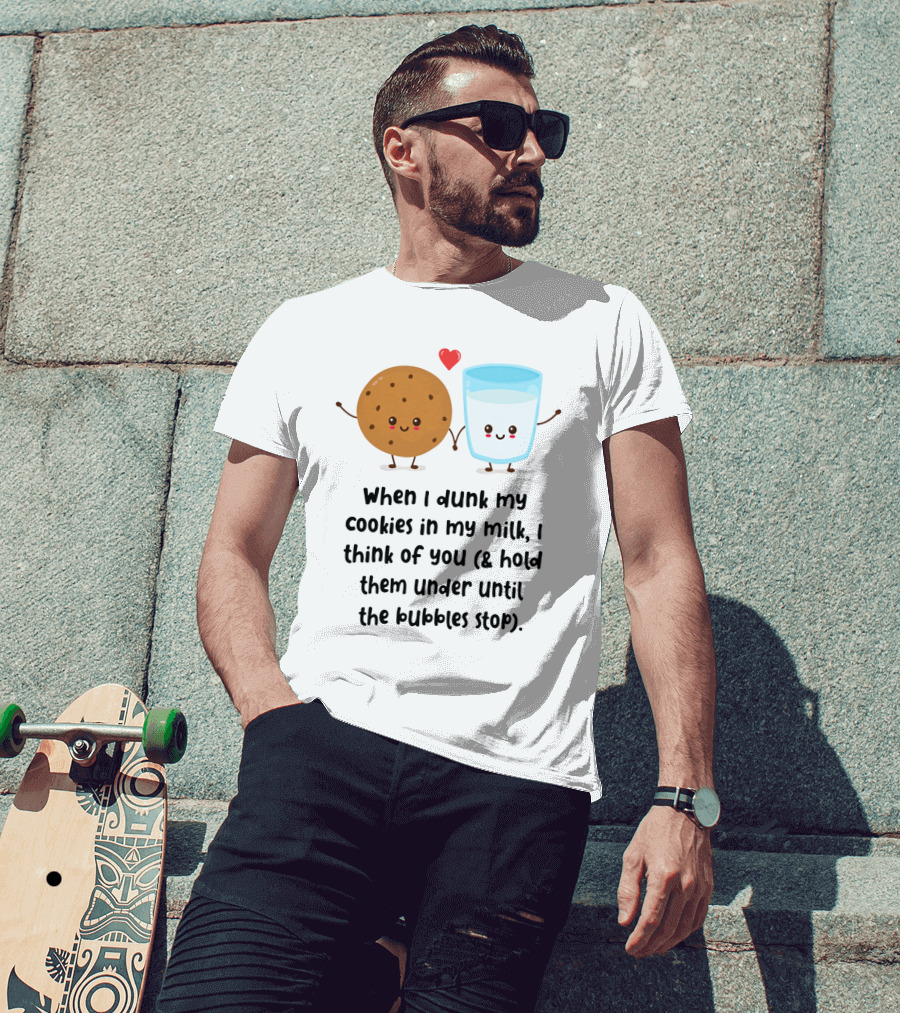 When I Dunk My Cookies In My Milk I Think Of You And Hold Them Under Until The Bubbles Stop T-Shirt
