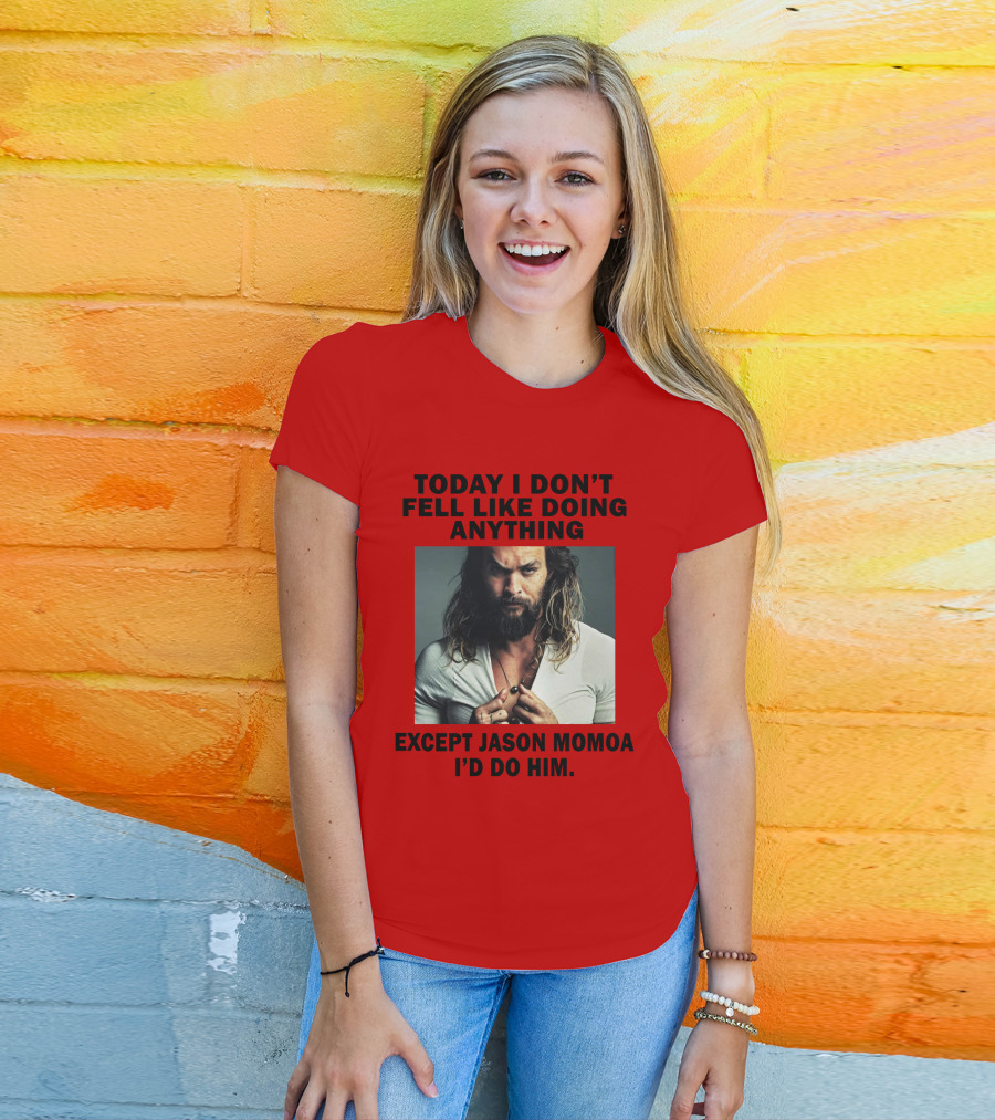 Today I Don't Feel Like Doing Anything Except Jason Momoa I'd Do Him T-Shirt