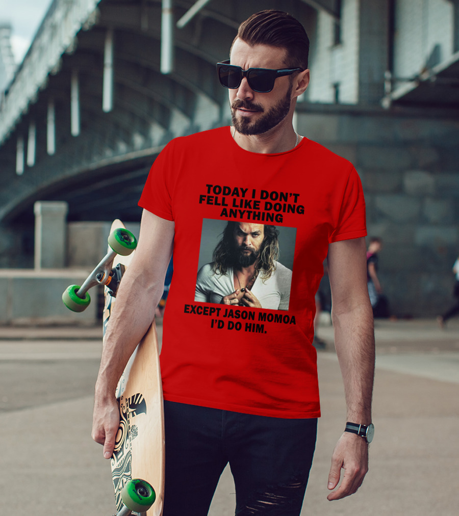 Today I Don't Feel Like Doing Anything Except Jason Momoa I'd Do Him T-Shirt