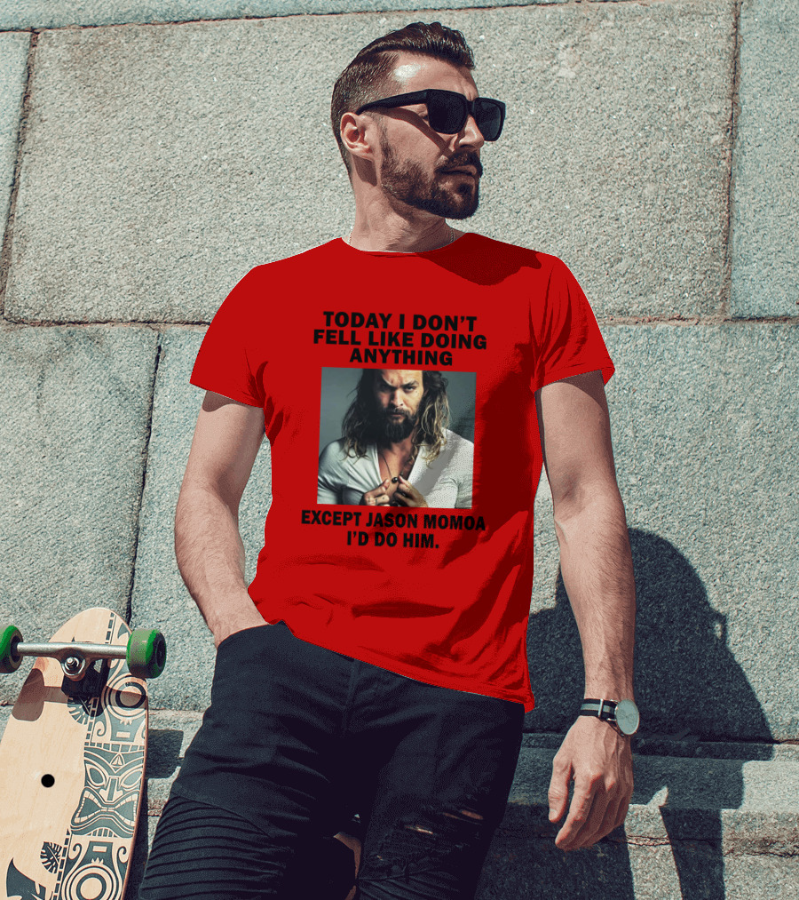 Today I Don't Feel Like Doing Anything Except Jason Momoa I'd Do Him T-Shirt