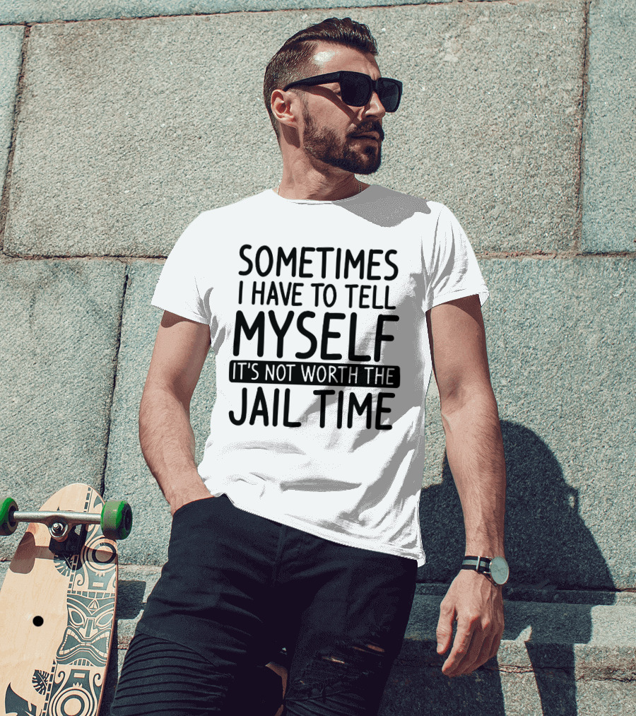 Sometimes I Have To Tell Myself It's Not Worth The Jail Time T-Shirt
