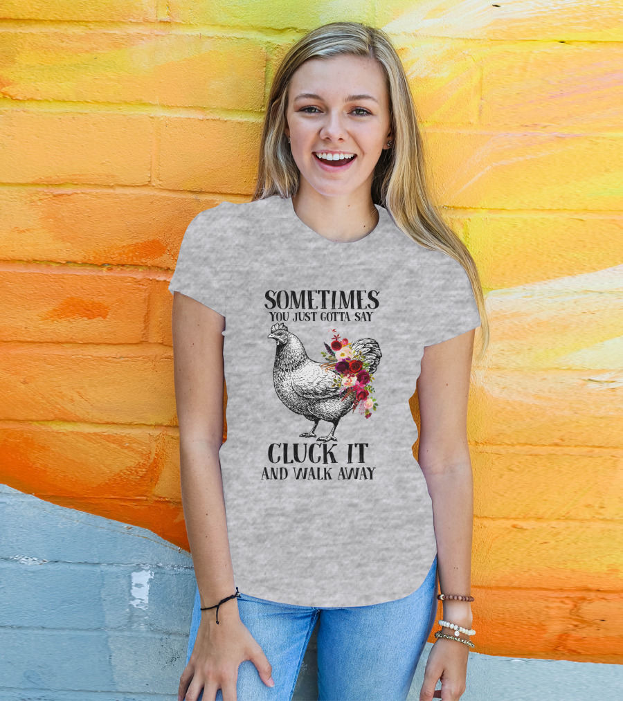 Sometimes You Just Gotta Say Cluck It And Walk Away Chicken With Flowers T-Shirt