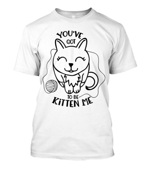 Funny Cat Lover You've Got To Be Kitten Me With Kitty T-Shirt