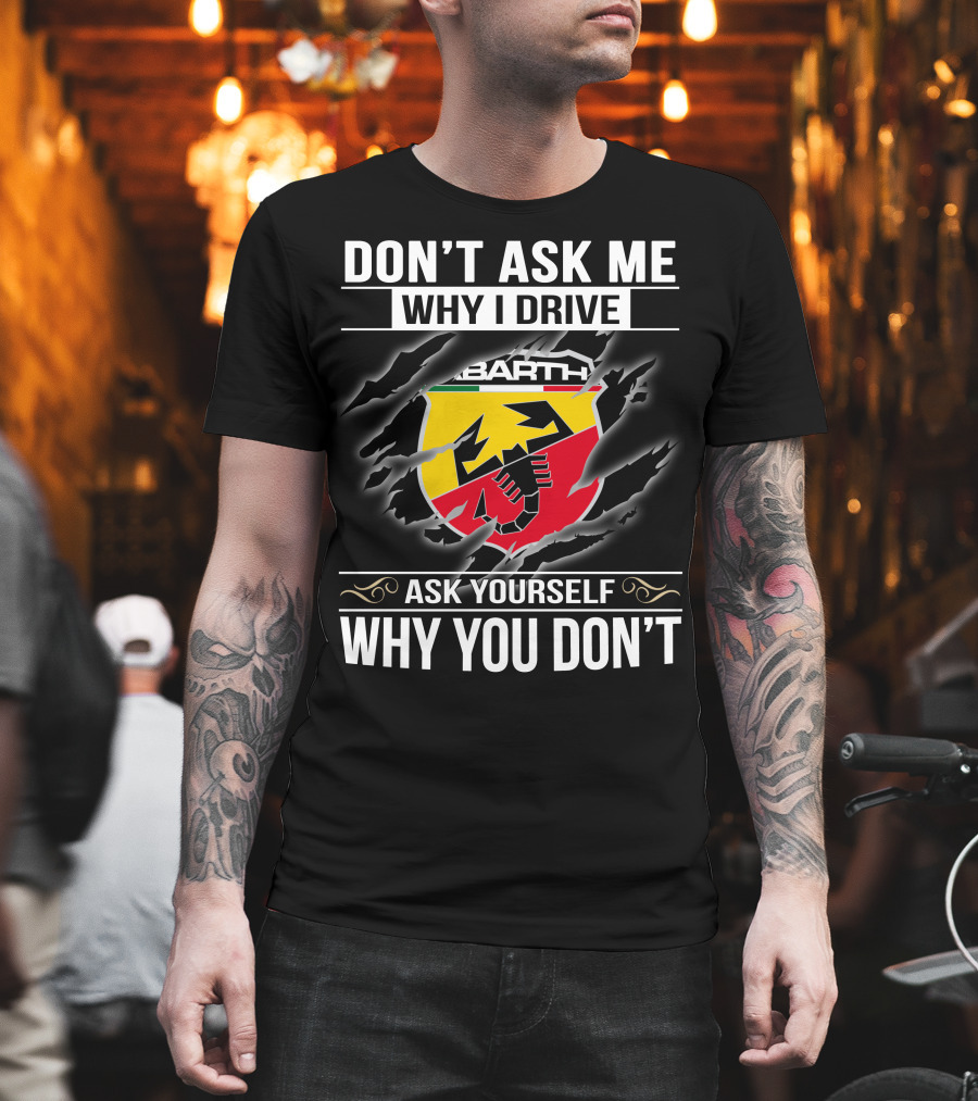 Don't Ask Me Why I Drive Abarth 001 Ask Yourself Why You Don't T-Shirt