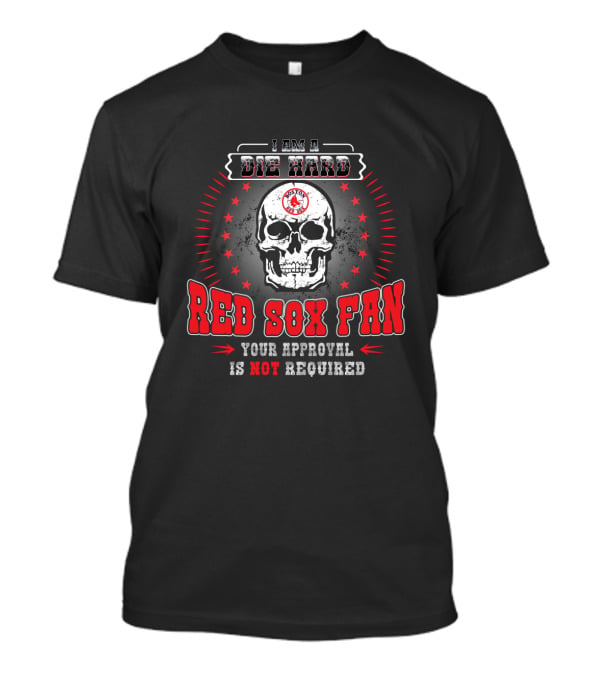 I Am A Die Hard Boston Red Sox Fan Your Approval Is Not Required T-Shirt