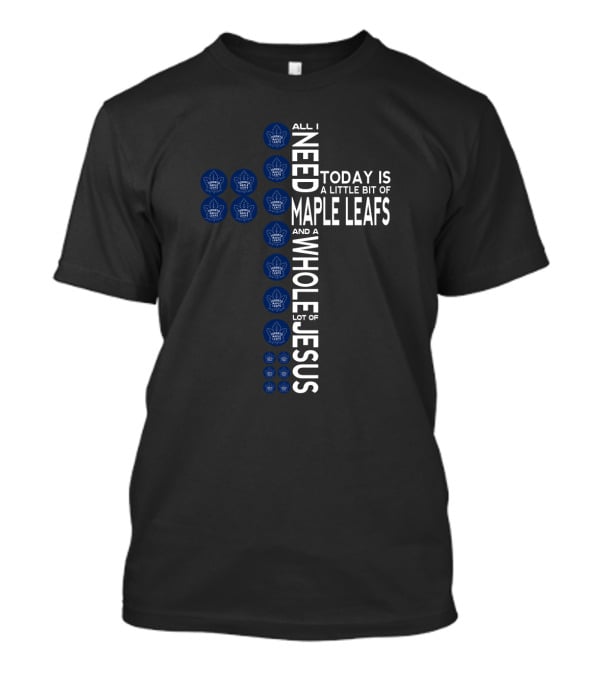 All I Need Today Is A Little Bit Of Maple Leafs And A Whole Lot Of Jesus T-Shirt