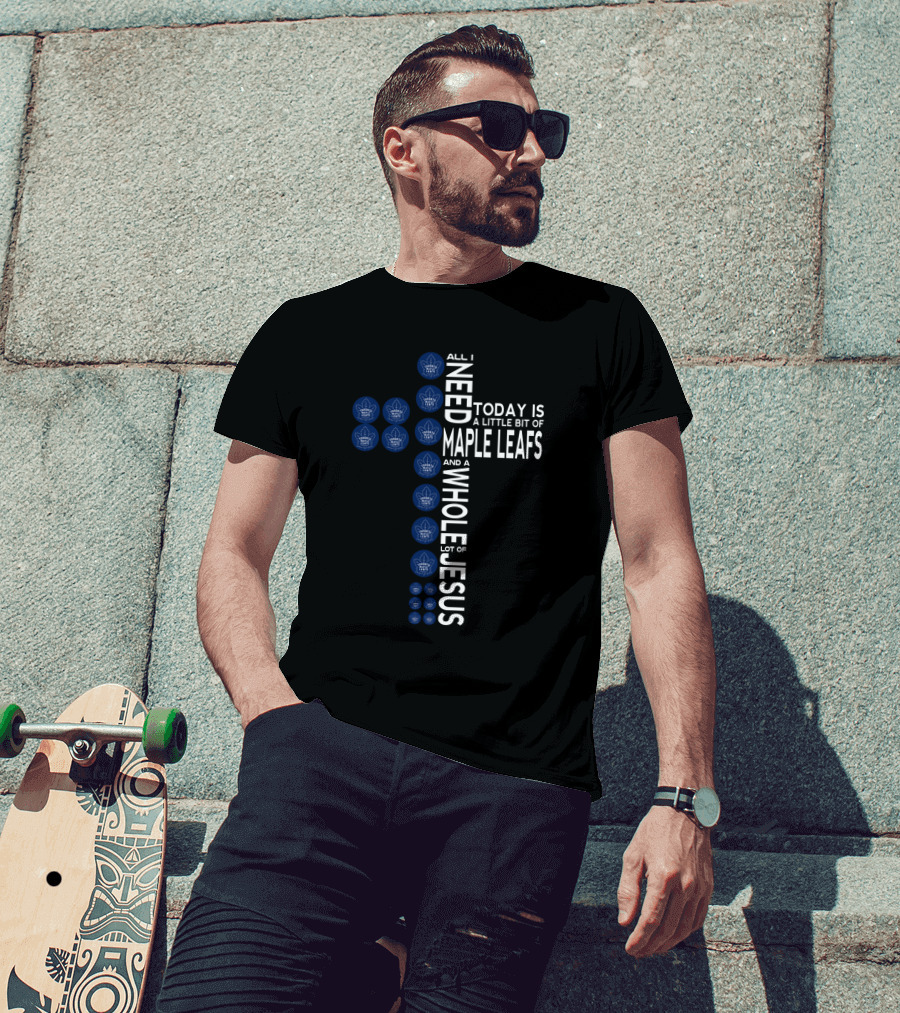 All I Need Today Is A Little Bit Of Maple Leafs And A Whole Lot Of Jesus T-Shirt