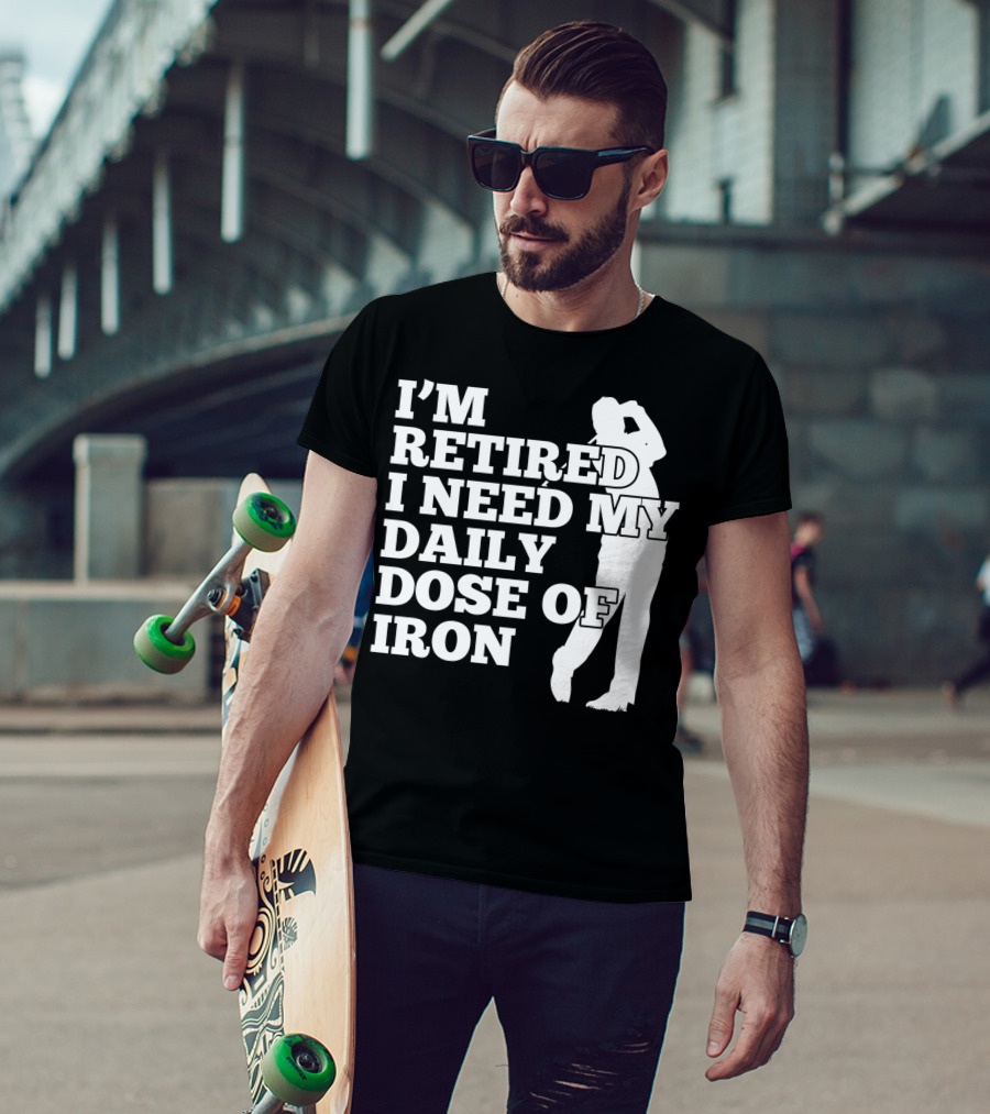 I'm Retired I Need My Daily Dose Of Iron Golfer T-Shirt