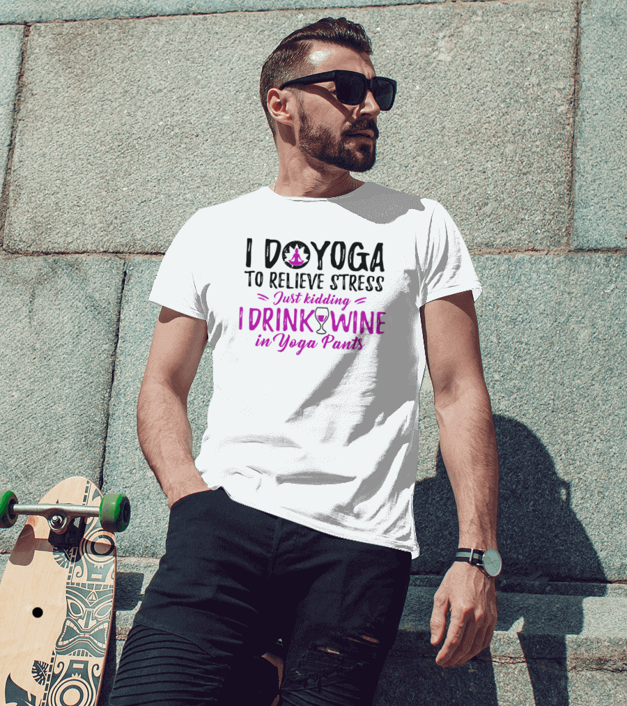I Do Yoga To Relieve Stress Just Kidding I Drink Wine In Yoga Pants T-Shirt