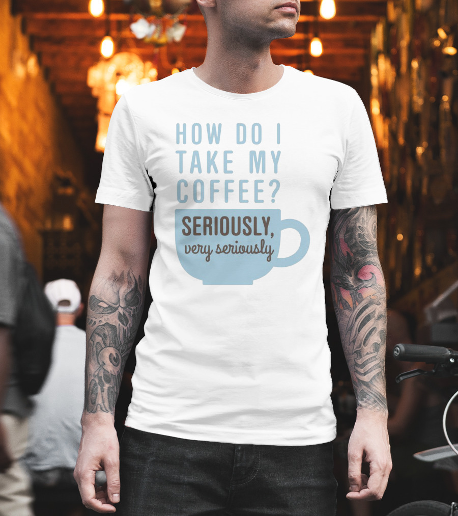 How Do I Take My Coffee Seriously Very Seriously T-Shirt
