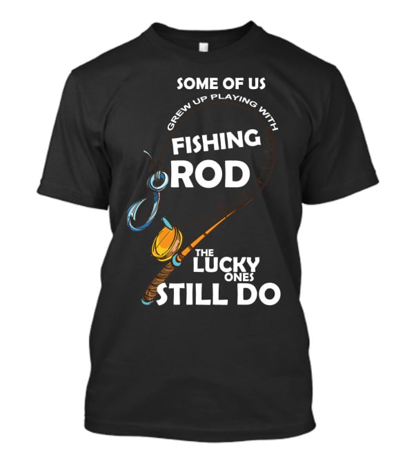Some Of Us Grew Up Playing With Fishing Rod The Lucky Ones Still Do T-Shirt
