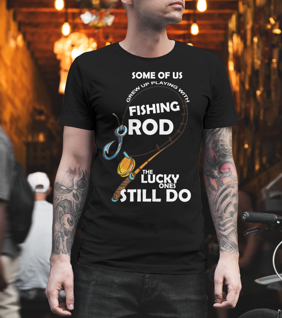 Some Of Us Grew Up Playing With Fishing Rod The Lucky Ones Still Do T-Shirt