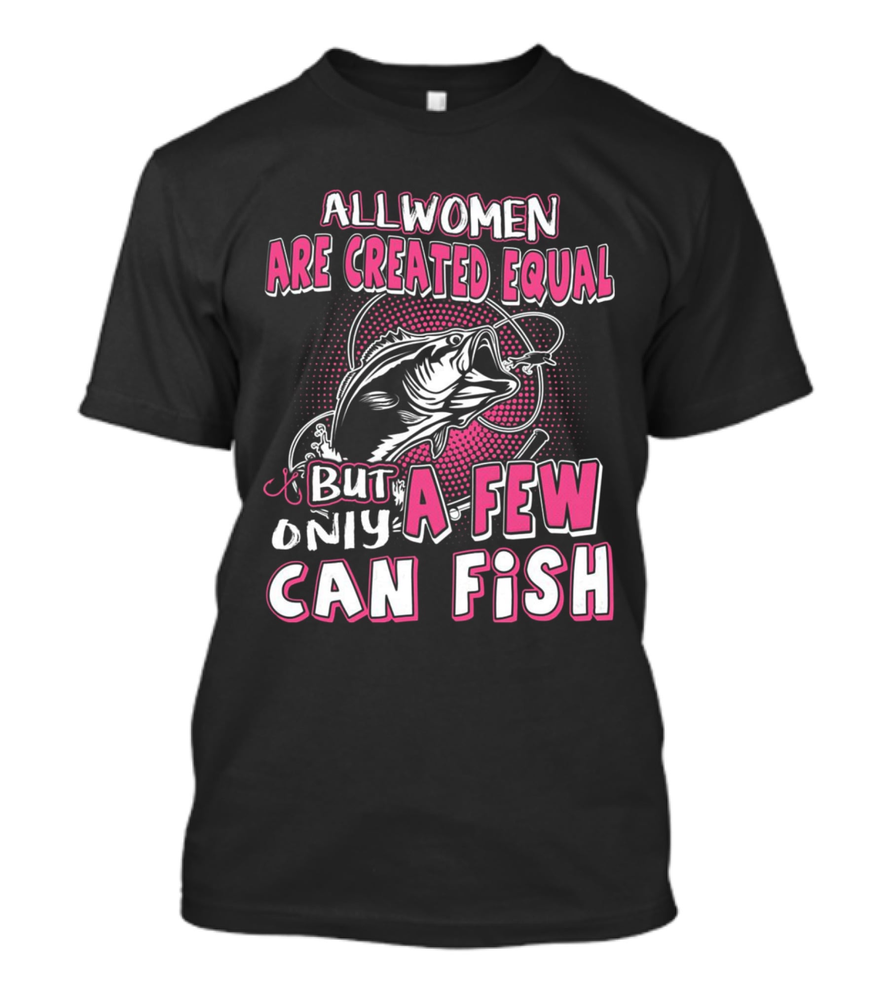 All Women Are Created Equal But Only A Few Can Fish With Graphic Of Fish And Hook T-Shirt