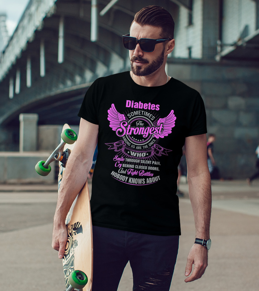 Diabetes Sometimes The Strongest Among Us Are The Ones Who Smile Through Silent Pain Cry Behind Closed Doors And Fight Battles Nobody Knows About T-Shirt