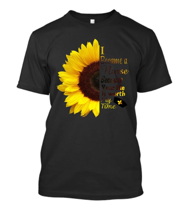 Sunflower I Became A Nurse Because Your Life Is Worth My Time T-Shirt